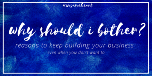 Why should I bother? Reasons to Keep Building Your Business, Even When You Don't Want To