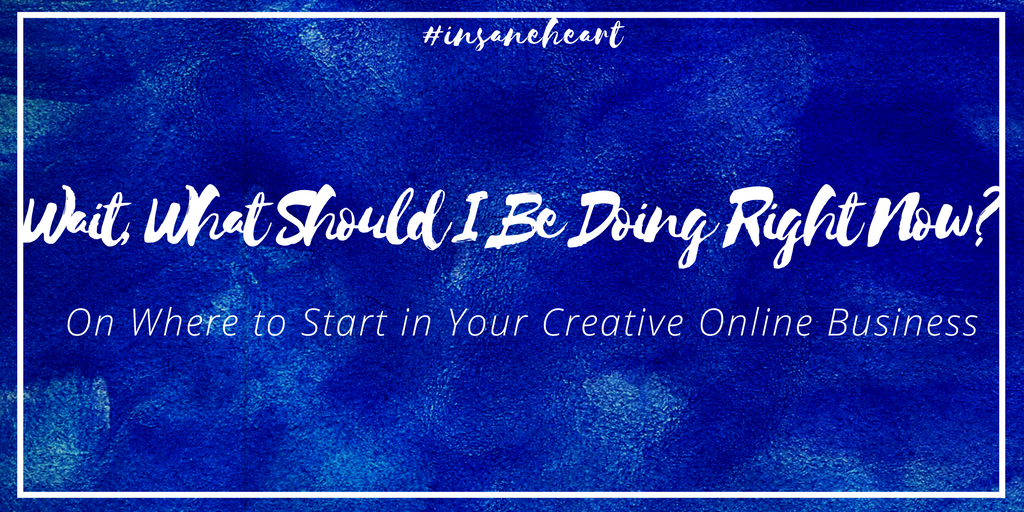 Wait, What Should I Be Doing Right Now? On Where to Start in Your Creative Online Business